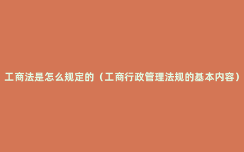 工商法是怎么规定的（工商行政管理法规的基本内容）