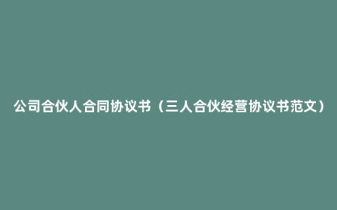 公司合伙人合同协议书（三人合伙经营协议书范文）