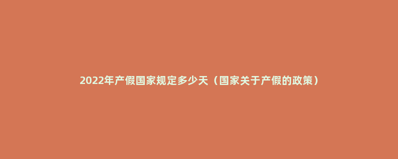 2022年产假国家规定多少天（国家关于产假的政策）