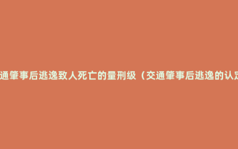 交通肇事后逃逸致人死亡的量刑级（交通肇事后逃逸的认定）