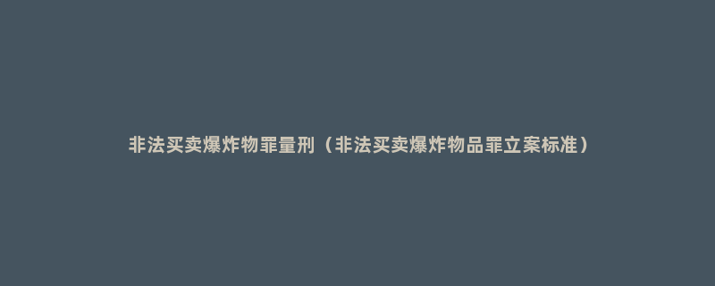 非法买卖爆炸物罪量刑（非法买卖爆炸物品罪立案标准）