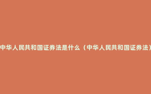 中华人民共和国证券法是什么（中华人民共和国证券法）