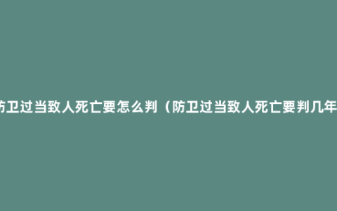 防卫过当致人死亡要怎么判（防卫过当致人死亡要判几年）