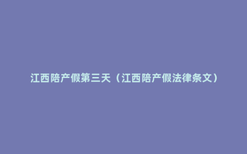 江西陪产假第三天（江西陪产假法律条文）