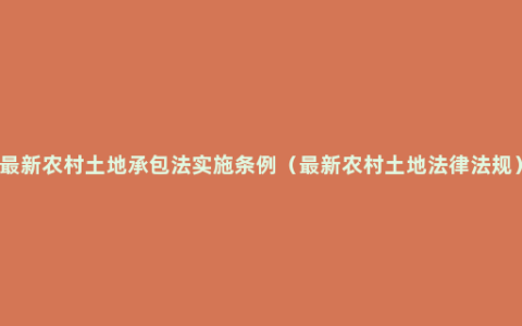 最新农村土地承包法实施条例（最新农村土地法律法规）