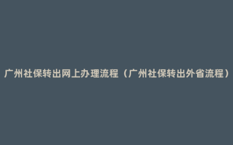 广州社保转出网上办理流程（广州社保转出外省流程）