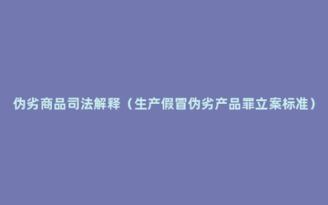 伪劣商品司法解释（生产假冒伪劣产品罪立案标准）