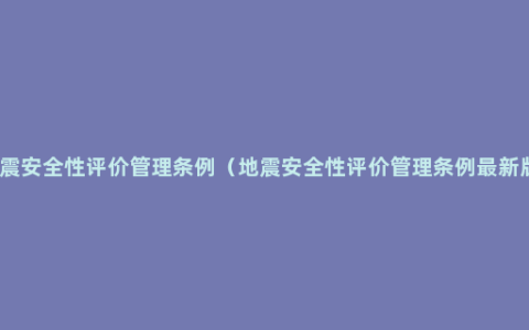 地震安全性评价管理条例（地震安全性评价管理条例最新版）