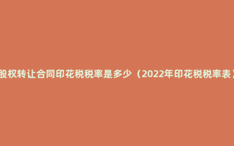 股权转让合同印花税税率是多少（2022年印花税税率表）