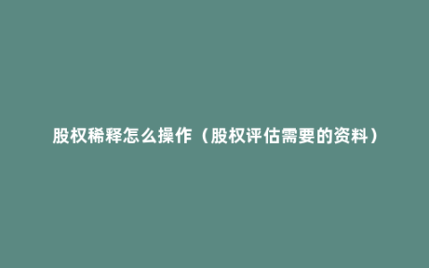 股权稀释怎么操作（股权评估需要的资料）