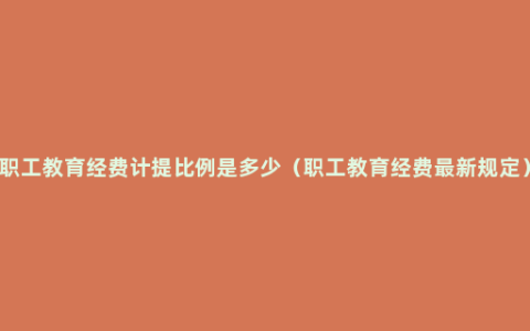 职工教育经费计提比例是多少（职工教育经费最新规定）