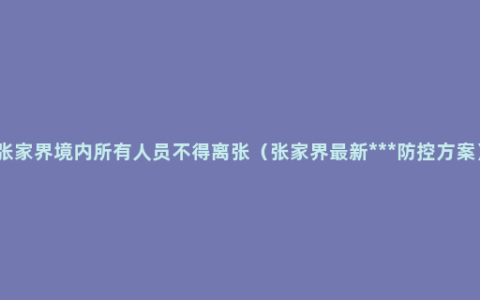 张家界境内所有人员不得离张（张家界最新***防控方案）