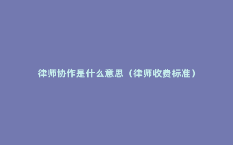 律师协作是什么意思（律师收费标准）