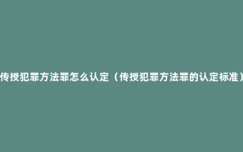 传授犯罪方法罪怎么认定（传授犯罪方法罪的认定标准）