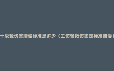 十级轻伤害赔偿标准是多少（工伤轻微伤鉴定标准赔偿）