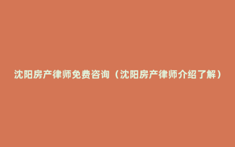 沈阳房产律师免费咨询（沈阳房产律师介绍了解）