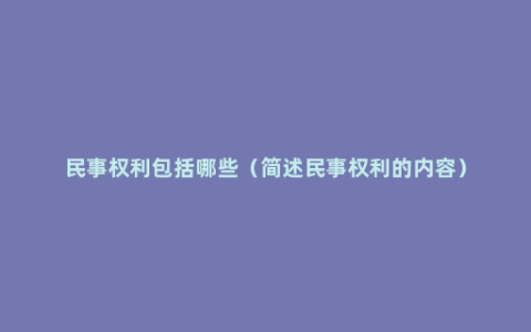 民事权利包括哪些（简述民事权利的内容）