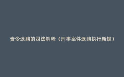 责令退赔的司法解释（刑事案件退赔执行新规）