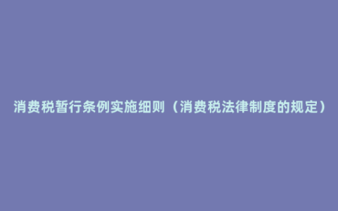 消费税暂行条例实施细则（消费税法律制度的规定）