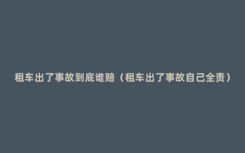 租车出了事故到底谁赔（租车出了事故自己全责）