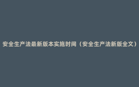 安全生产法最新版本实施时间（安全生产法新版全文）