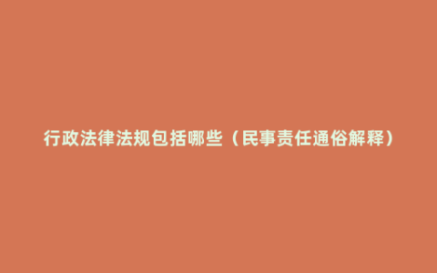 行政法律法规包括哪些（民事责任通俗解释）