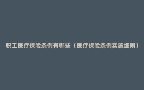 职工医疗保险条例有哪些（医疗保险条例实施细则）