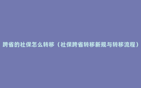 跨省的社保怎么转移（社保跨省转移新规与转移流程）