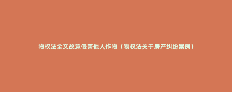 物权法全文故意侵害他人作物（物权法关于房产纠纷案例）