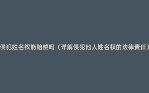 侵犯姓名权能赔偿吗（详解侵犯他人姓名权的法律责任）