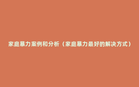 家庭暴力案例和分析（家庭暴力最好的解决方式）