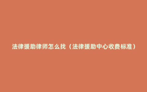 法律援助律师怎么找（法律援助中心收费标准）