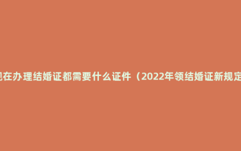 现在办理结婚证都需要什么证件（2022年领结婚证新规定）