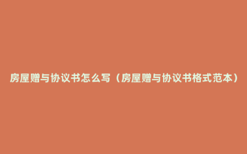 房屋赠与协议书怎么写（房屋赠与协议书格式范本）