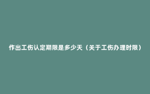 作出工伤认定期限是多少天（关于工伤办理时限）