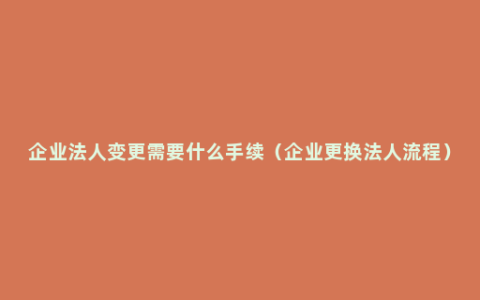 企业法人变更需要什么手续（企业更换法人流程）