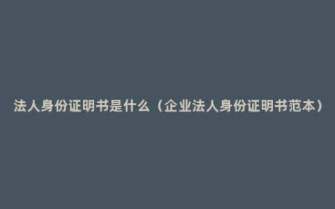 法人身份证明书是什么（企业法人身份证明书范本）