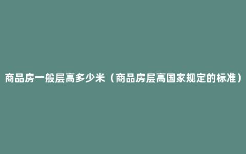 商品房一般层高多少米（商品房层高国家规定的标准）