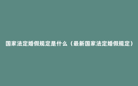 国家法定婚假规定是什么（最新国家法定婚假规定）