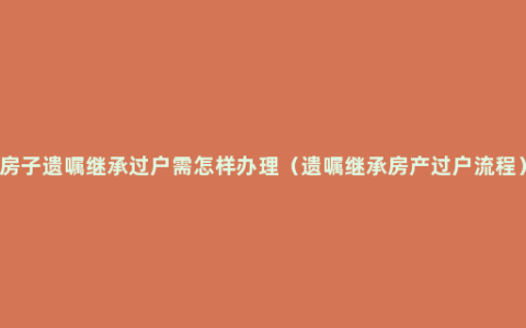 房子遗嘱继承过户需怎样办理（遗嘱继承房产过户流程）