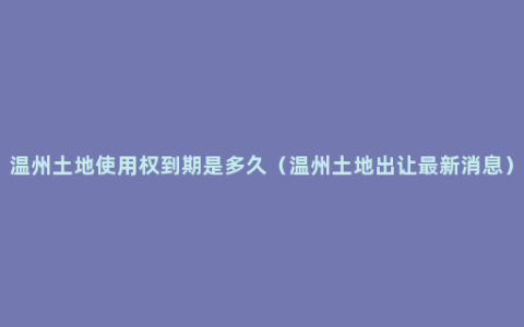 温州土地使用权到期是多久（温州土地出让最新消息）