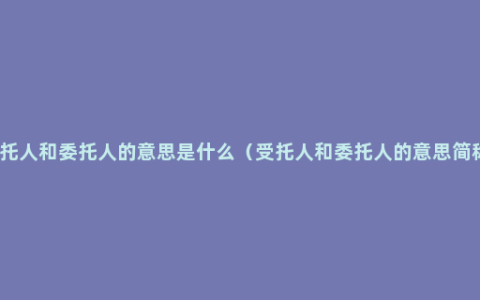 受托人和委托人的意思是什么（受托人和委托人的意思简称）