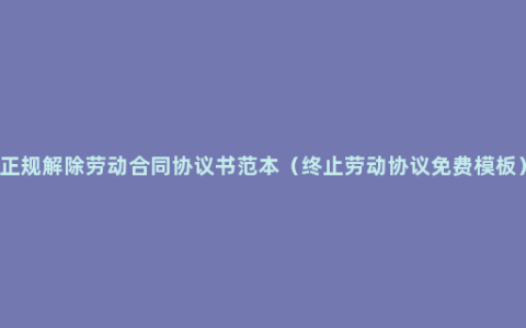 正规解除劳动合同协议书范本（终止劳动协议免费模板）