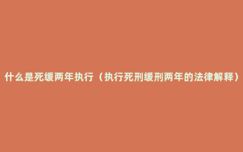 什么是死缓两年执行（执行死刑缓刑两年的法律解释）