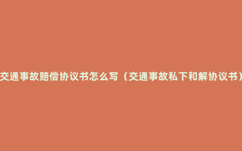 交通事故赔偿协议书怎么写（交通事故私下和解协议书）