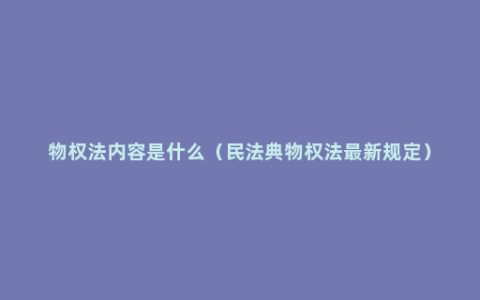 物权法内容是什么（民法典物权法最新规定）