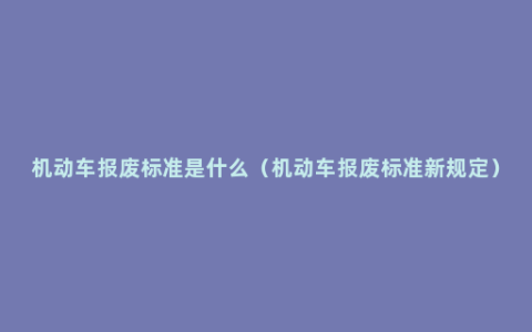 机动车报废标准是什么（机动车报废标准新规定）