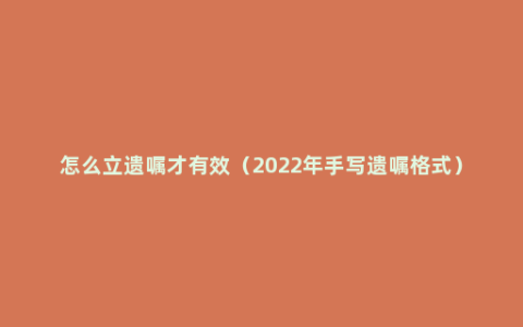 怎么立遗嘱才有效（2022年手写遗嘱格式）