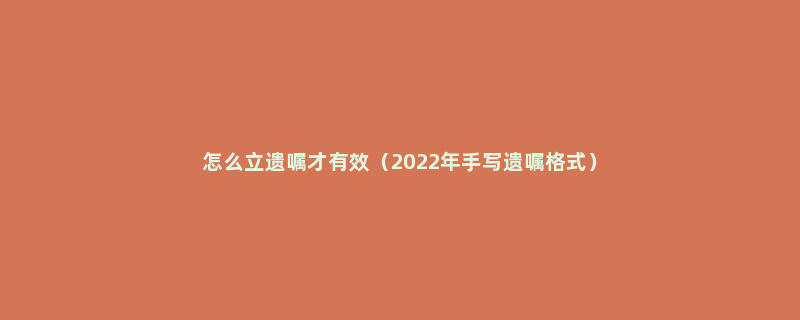 怎么立遗嘱才有效（2022年手写遗嘱格式）