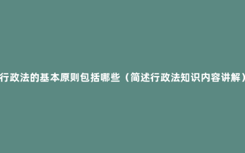 行政法的基本原则包括哪些（简述行政法知识内容讲解）